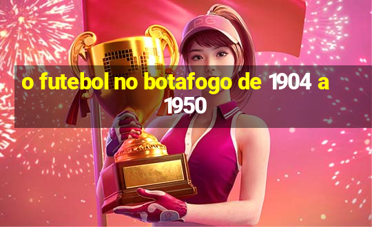 o futebol no botafogo de 1904 a 1950