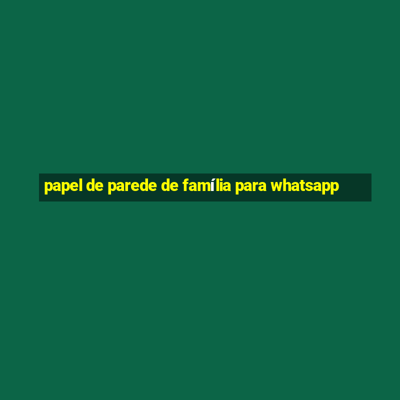 papel de parede de família para whatsapp