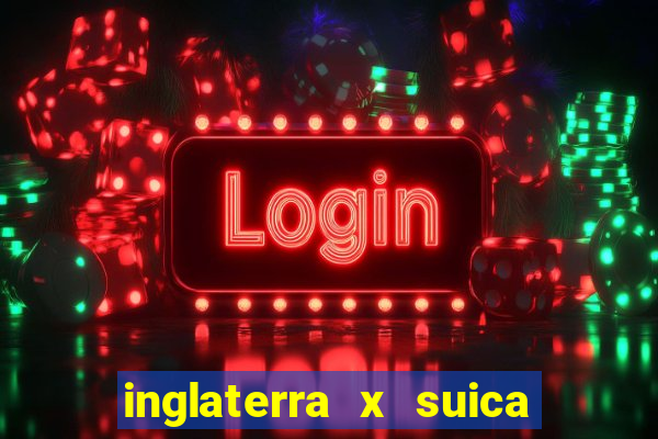 inglaterra x suica ao vivo