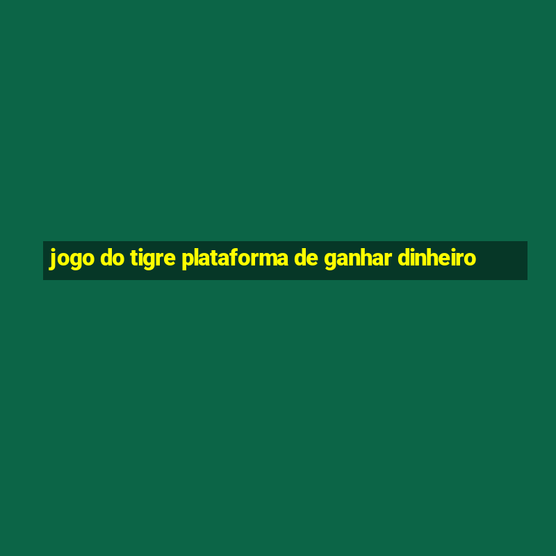 jogo do tigre plataforma de ganhar dinheiro