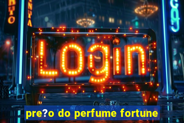 pre?o do perfume fortune