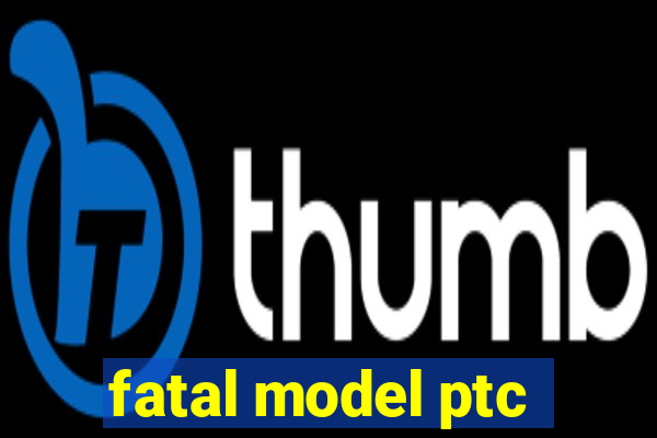 fatal model ptc