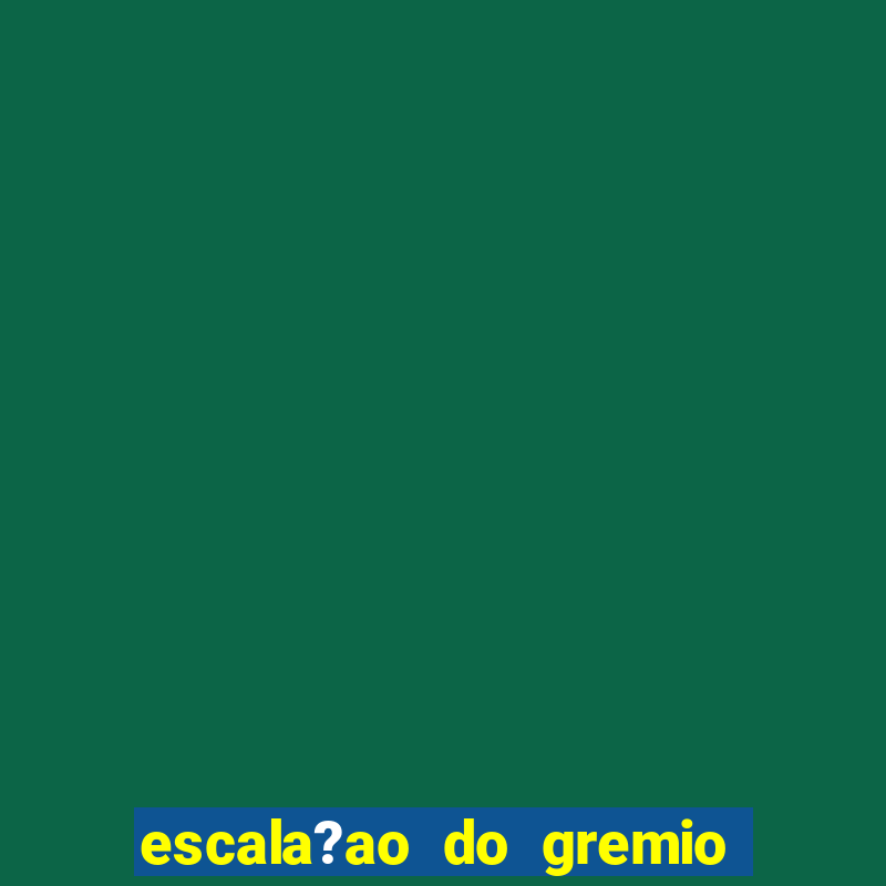 escala?ao do gremio para hoje