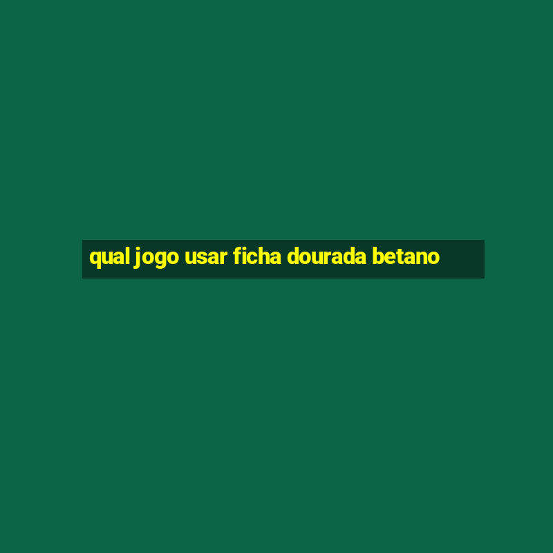 qual jogo usar ficha dourada betano