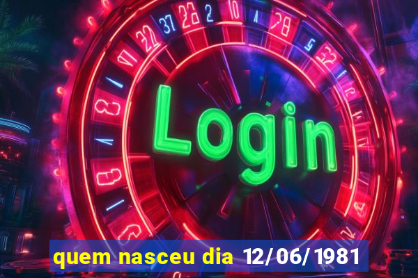 quem nasceu dia 12/06/1981