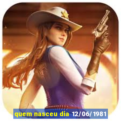 quem nasceu dia 12/06/1981