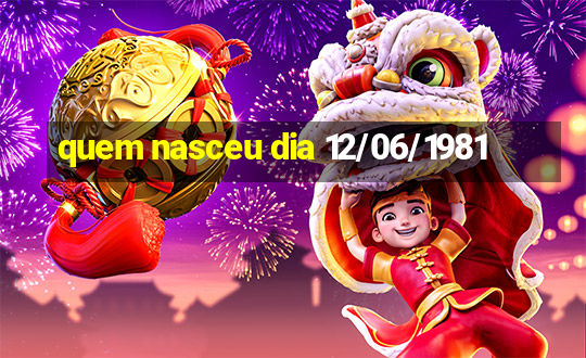 quem nasceu dia 12/06/1981