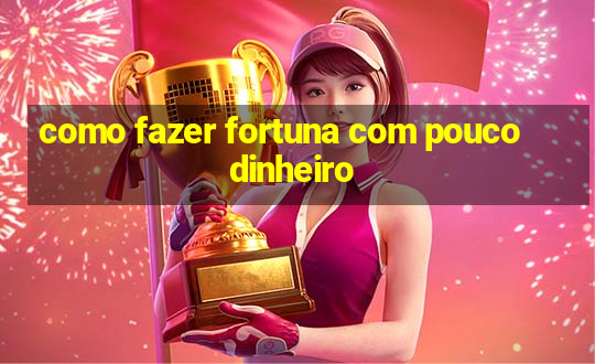 como fazer fortuna com pouco dinheiro