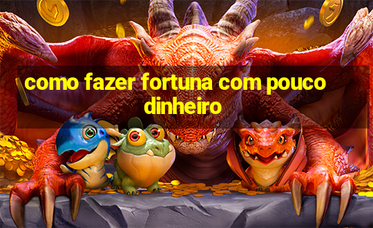 como fazer fortuna com pouco dinheiro