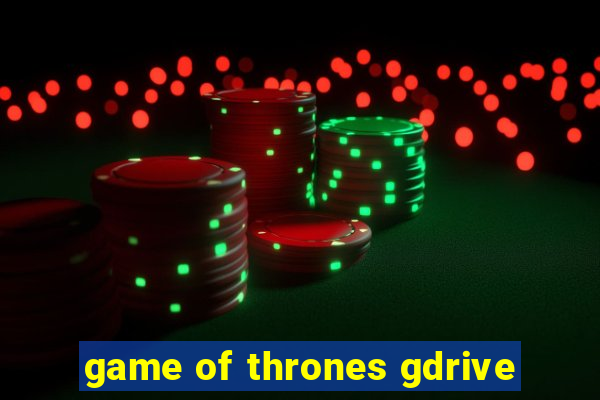 game of thrones gdrive