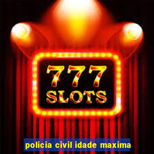 policia civil idade maxima