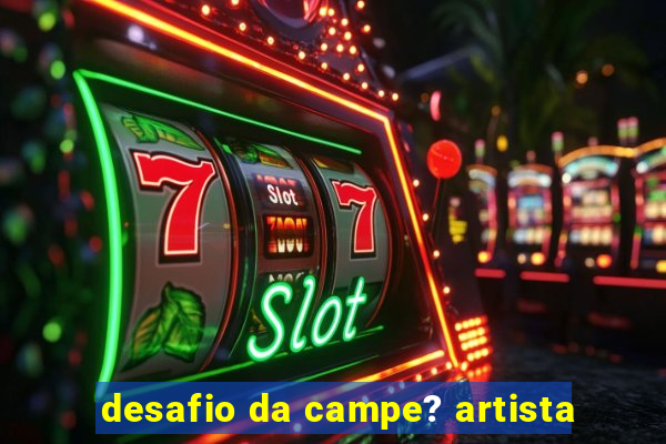 desafio da campe? artista