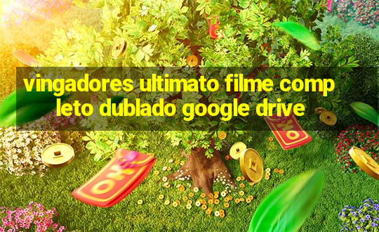 vingadores ultimato filme completo dublado google drive