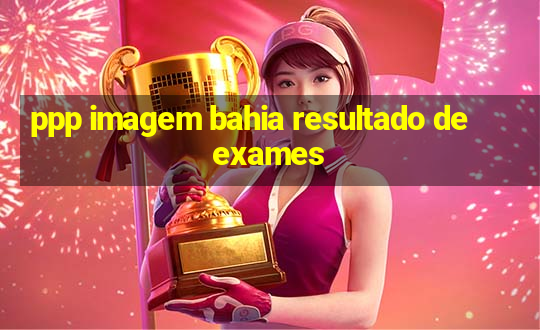 ppp imagem bahia resultado de exames