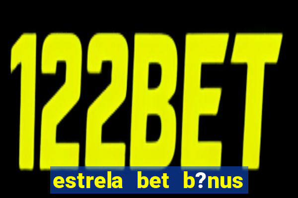 estrela bet b?nus de cadastro