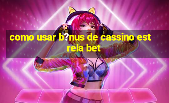 como usar b?nus de cassino estrela bet