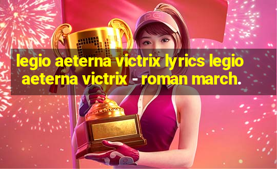 legio aeterna victrix lyrics legio aeterna victrix - roman march.