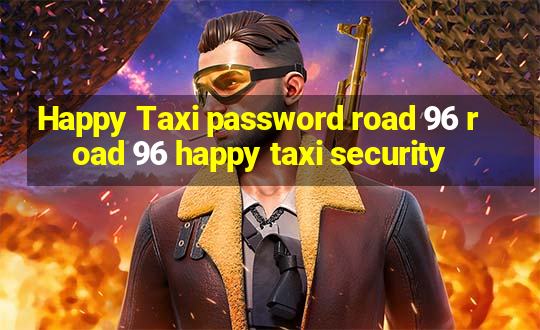 Happy Taxi password road 96 road 96 happy taxi security