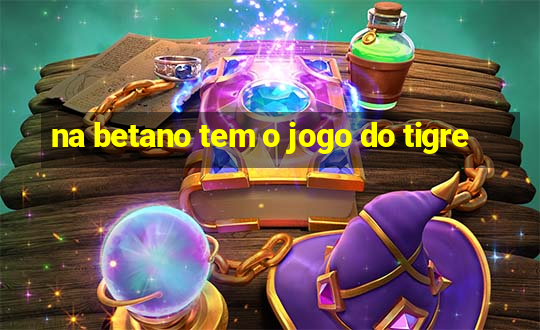 na betano tem o jogo do tigre