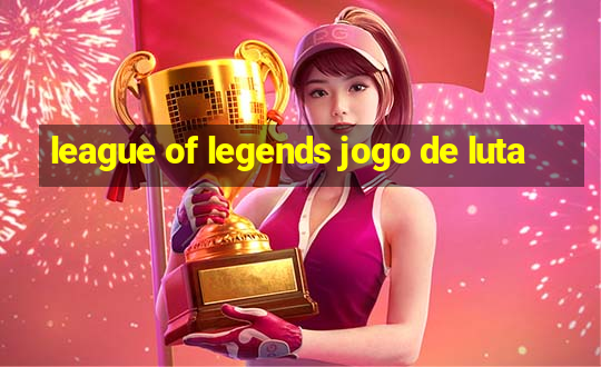 league of legends jogo de luta