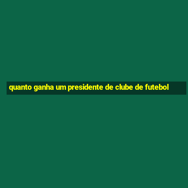 quanto ganha um presidente de clube de futebol