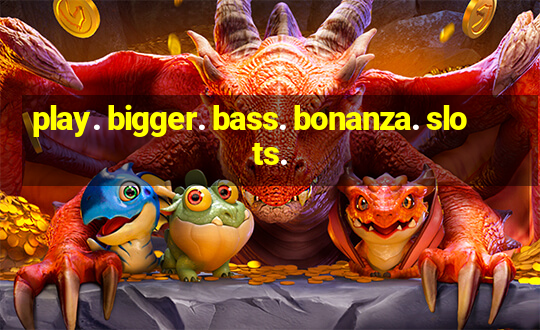 play. bigger. bass. bonanza. slots.