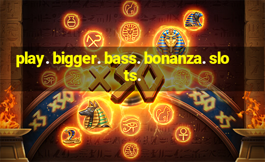 play. bigger. bass. bonanza. slots.