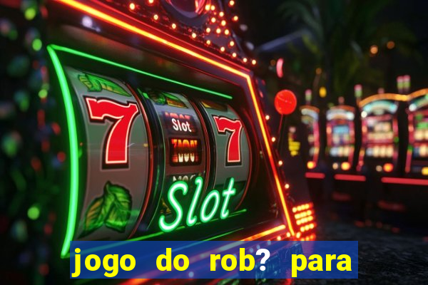 jogo do rob? para ganhar dinheiro