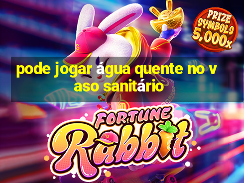 pode jogar água quente no vaso sanitário