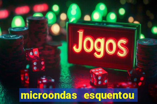 microondas esquentou demais e parou de funcionar