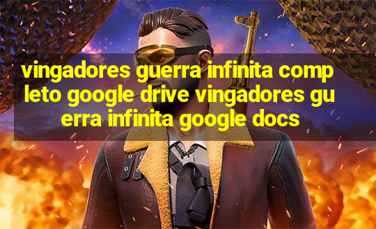 vingadores guerra infinita completo google drive vingadores guerra infinita google docs