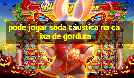 pode jogar soda cáustica na caixa de gordura