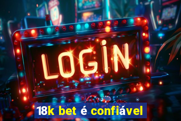 18k bet é confiável