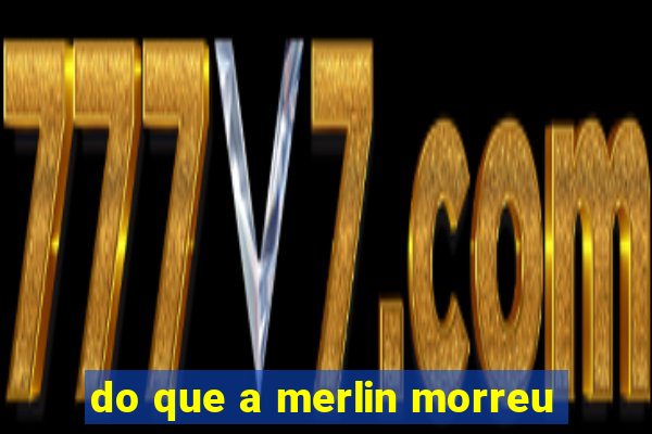 do que a merlin morreu