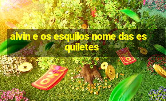 alvin e os esquilos nome das esquiletes