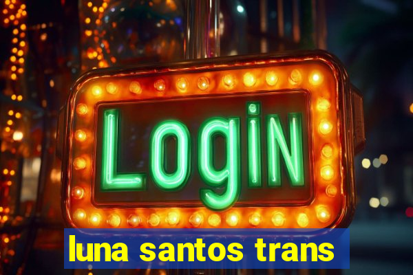 luna santos trans