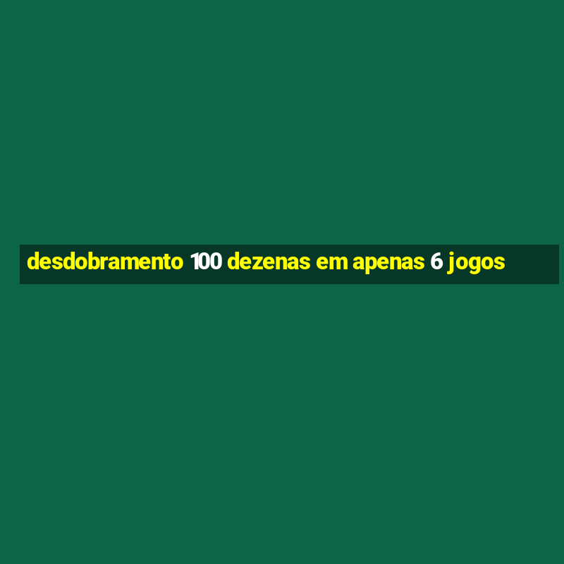 desdobramento 100 dezenas em apenas 6 jogos