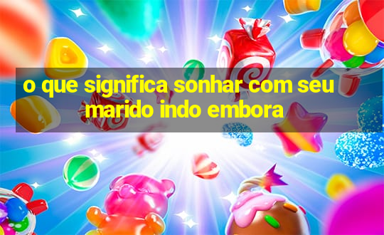 o que significa sonhar com seu marido indo embora