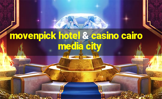 movenpick hotel & casino cairo media city