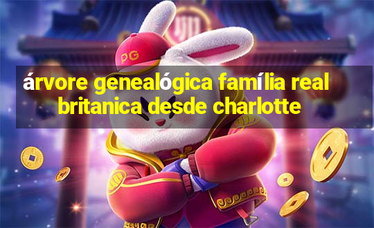 árvore genealógica família real britanica desde charlotte