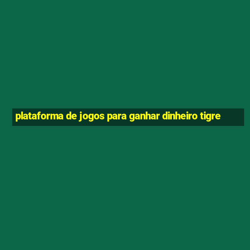 plataforma de jogos para ganhar dinheiro tigre