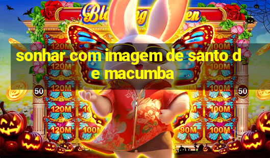 sonhar com imagem de santo de macumba