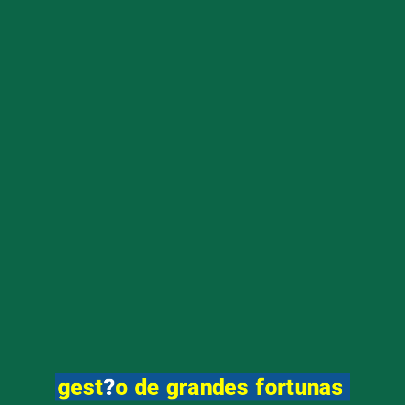 gest?o de grandes fortunas