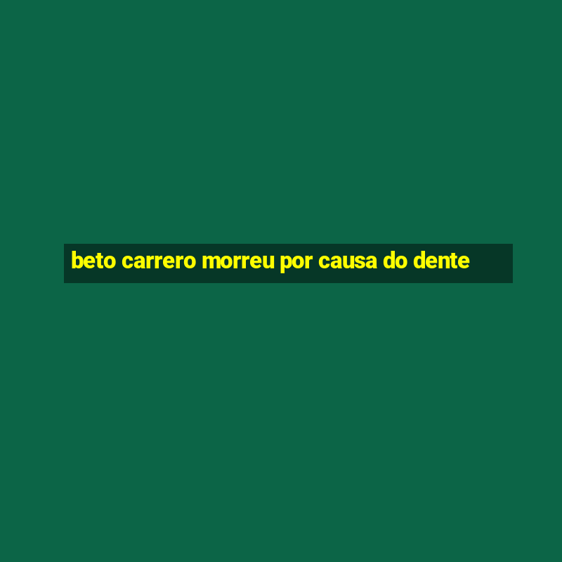 beto carrero morreu por causa do dente