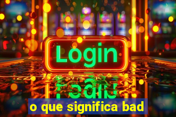 o que significa bad