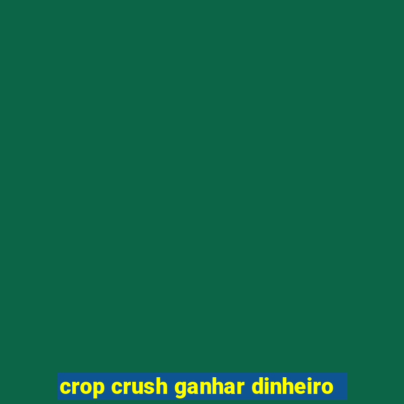 crop crush ganhar dinheiro