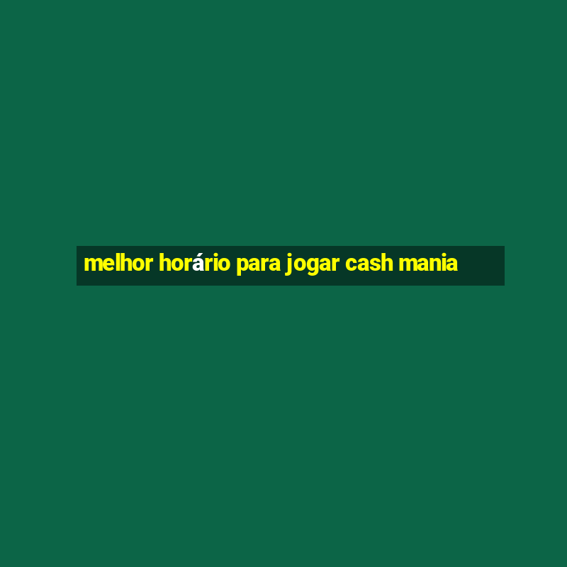 melhor horário para jogar cash mania