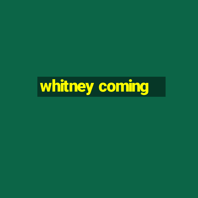 whitney coming