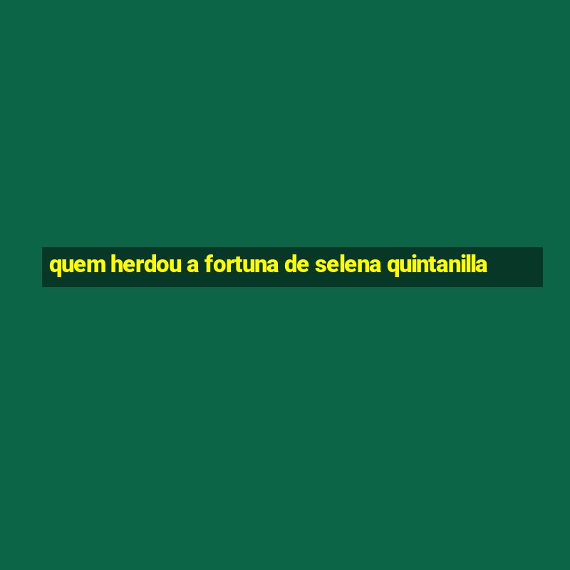 quem herdou a fortuna de selena quintanilla