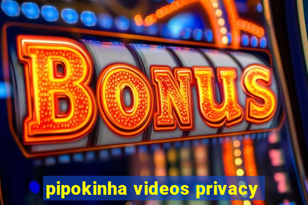 pipokinha videos privacy